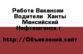 Работа Вакансии - Водители. Ханты-Мансийский,Нефтеюганск г.